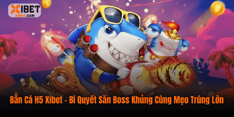 Bắn Cá H5 Xibet – Bí Quyết Săn Boss Khủng Cùng Mẹo Trúng Lớn